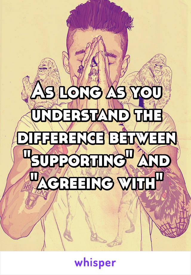 As long as you understand the difference between "supporting" and "agreeing with"
