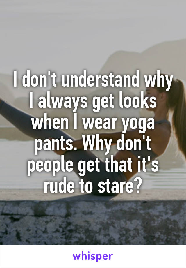 I don't understand why I always get looks when I wear yoga pants. Why don't people get that it's rude to stare?