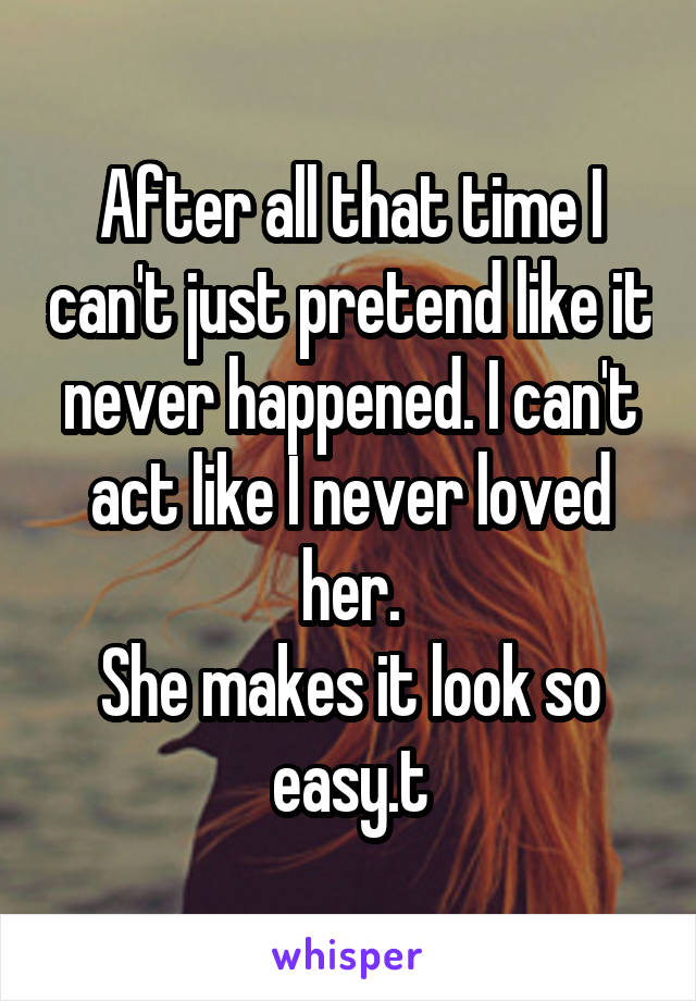 After all that time I can't just pretend like it never happened. I can't act like I never loved her.
She makes it look so easy.t