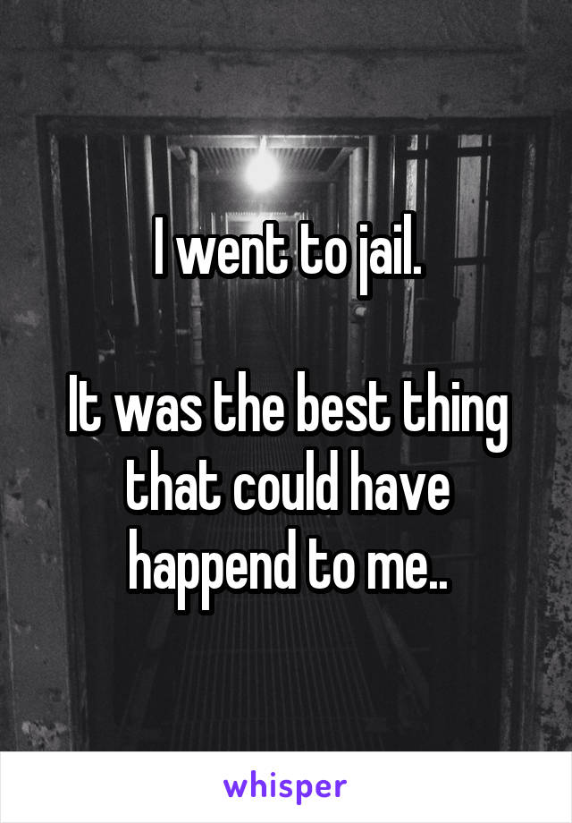 I went to jail.

It was the best thing that could have happend to me..