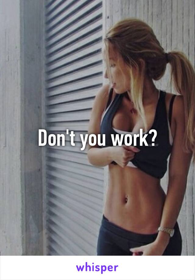 Don't you work?