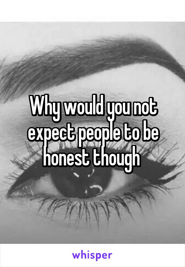 Why would you not expect people to be honest though 