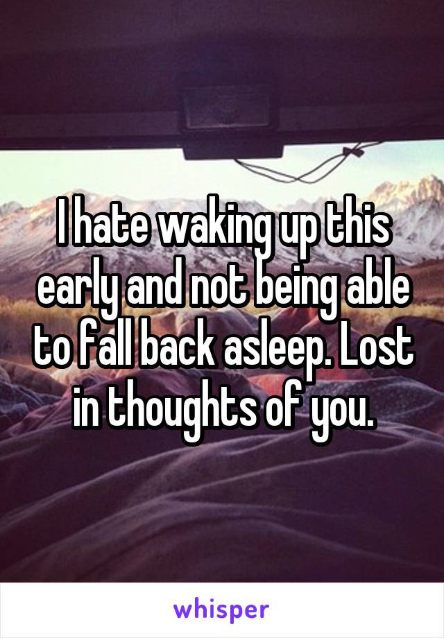 I hate waking up this early and not being able to fall back asleep. Lost in thoughts of you.