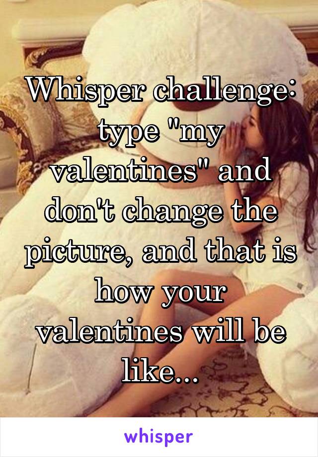 Whisper challenge: type "my valentines" and don't change the picture, and that is how your valentines will be like...