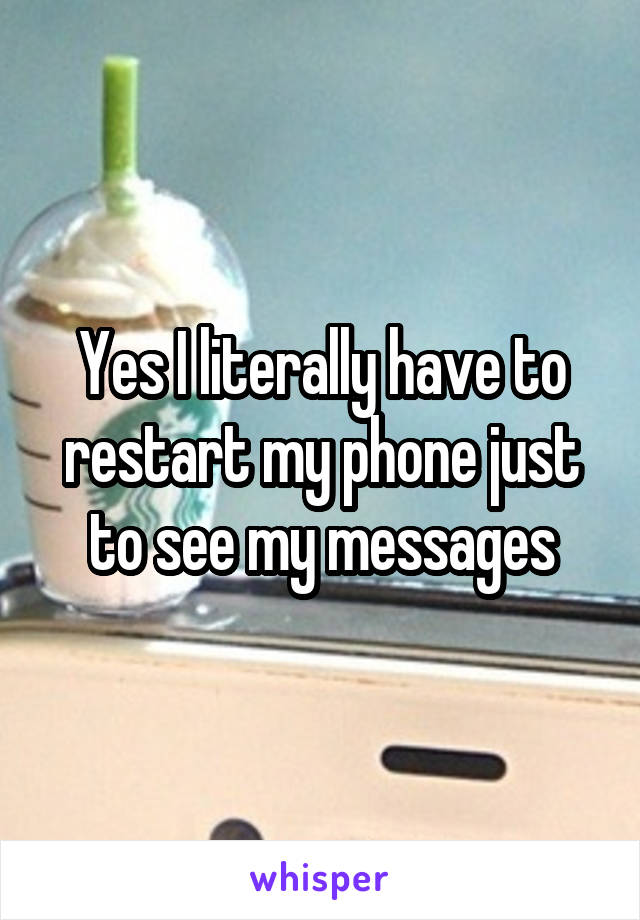 Yes I literally have to restart my phone just to see my messages
