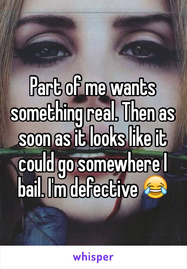Part of me wants something real. Then as soon as it looks like it could go somewhere I bail. I'm defective 😂