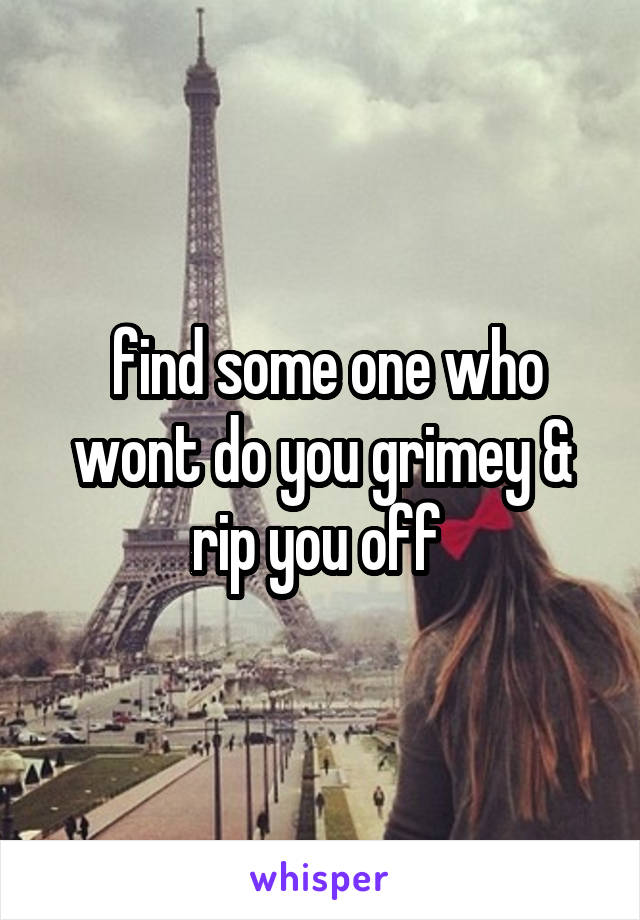  find some one who wont do you grimey & rip you off 