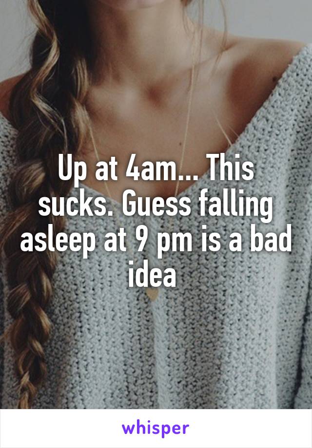 Up at 4am... This sucks. Guess falling asleep at 9 pm is a bad idea 