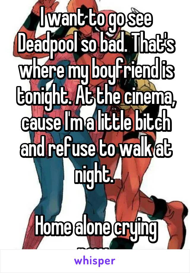 I want to go see Deadpool so bad. That's where my boyfriend is tonight. At the cinema, cause I'm a little bitch and refuse to walk at night. 

Home alone crying now. 