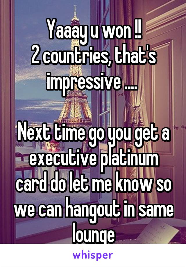 Yaaay u won !!
2 countries, that's impressive .... 

Next time go you get a executive platinum card do let me know so we can hangout in same lounge