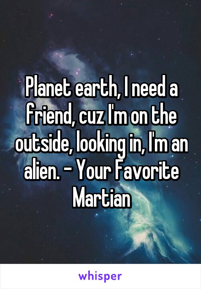 Planet earth, I need a friend, cuz I'm on the outside, looking in, I'm an alien. - Your Favorite Martian