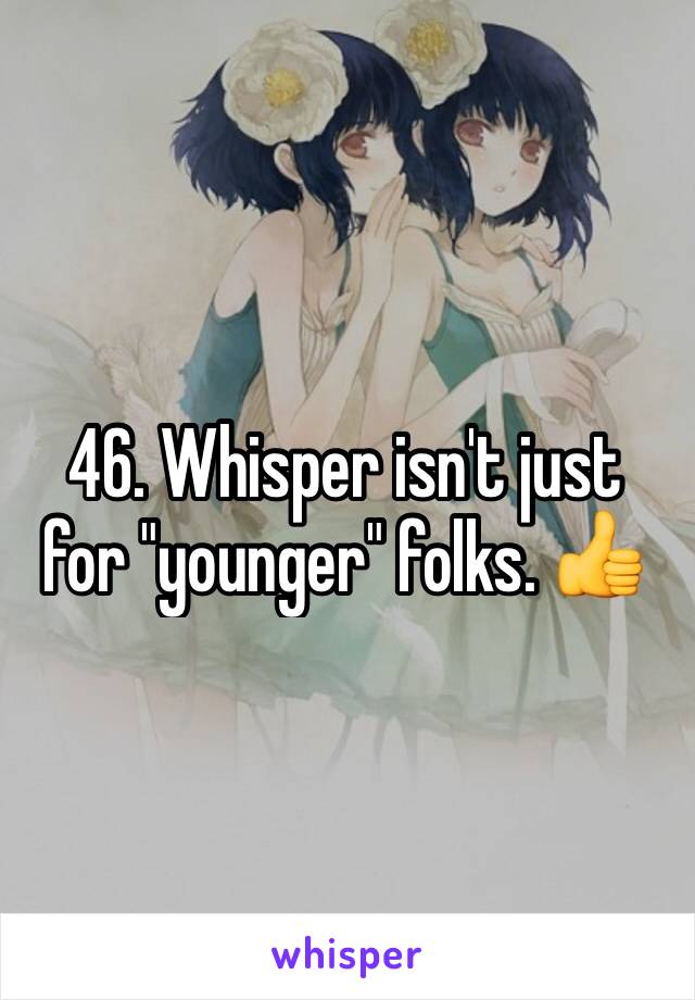 46. Whisper isn't just for "younger" folks. 👍