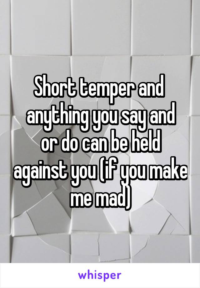 Short temper and 
anything you say and or do can be held against you (if you make me mad)