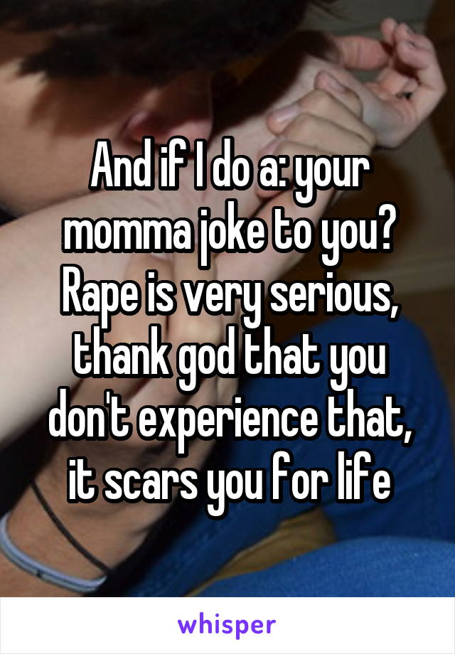 And if I do a: your momma joke to you? Rape is very serious, thank god that you don't experience that, it scars you for life