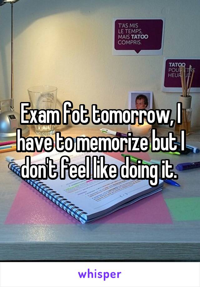 Exam fot tomorrow, I have to memorize but I don't feel like doing it. 