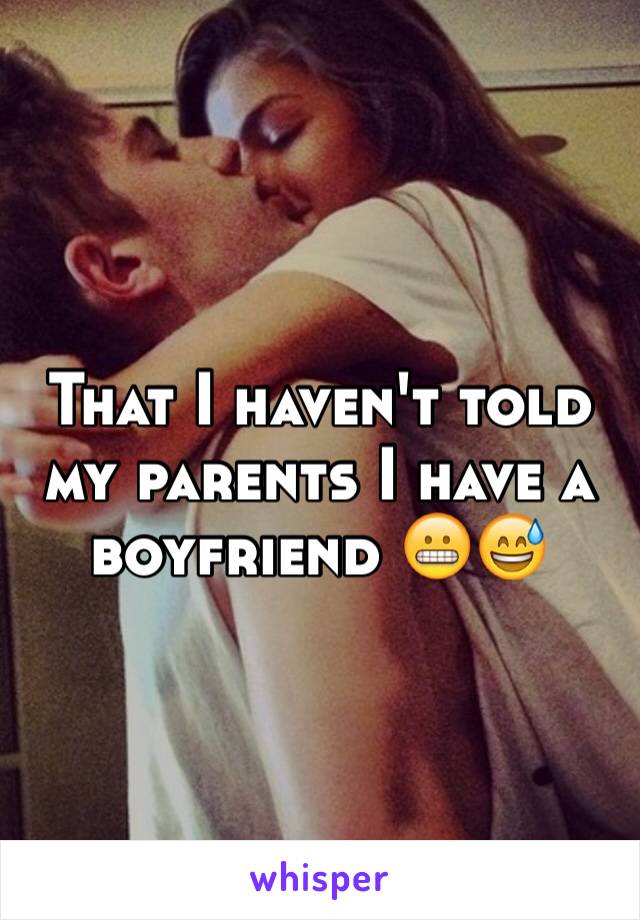 That I haven't told my parents I have a boyfriend ðŸ˜¬ðŸ˜…