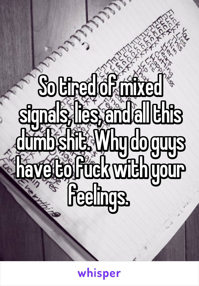 So tired of mixed signals, lies, and all this dumb shit. Why do guys have to fuck with your feelings. 