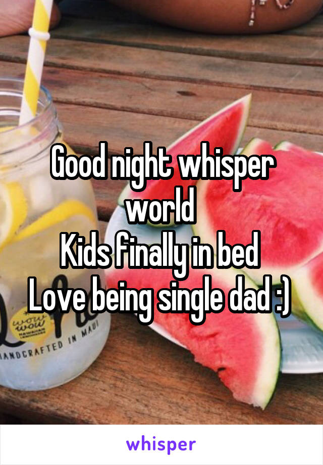 Good night whisper world 
Kids finally in bed 
Love being single dad :) 