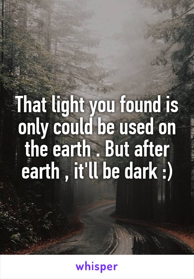 That light you found is only could be used on the earth . But after earth , it'll be dark :)