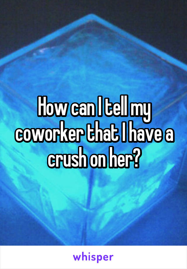 How can I tell my coworker that I have a crush on her?