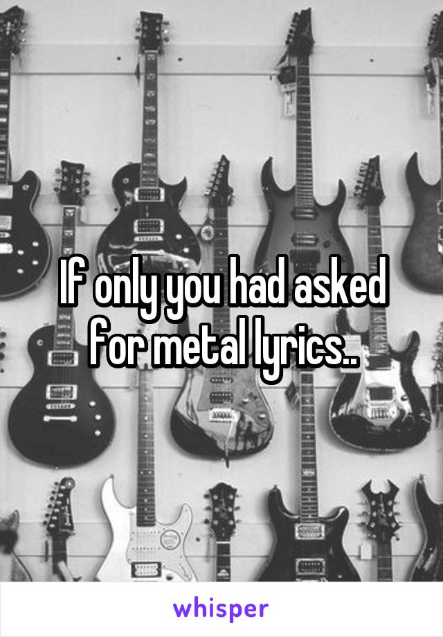 If only you had asked for metal lyrics..