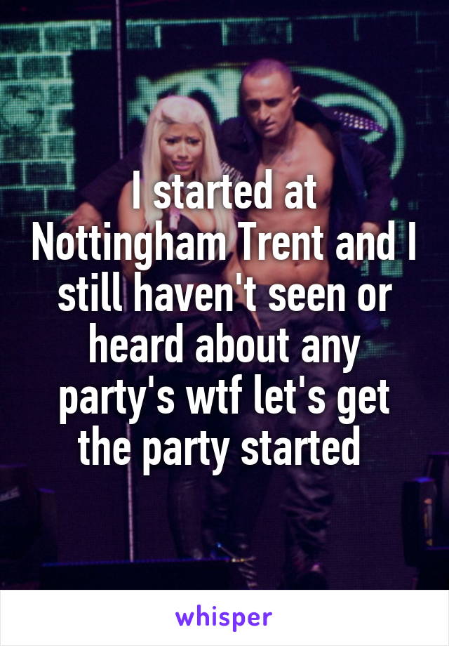 I started at Nottingham Trent and I still haven't seen or heard about any party's wtf let's get the party started 