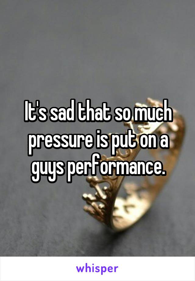 It's sad that so much pressure is put on a guys performance.