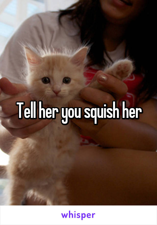 Tell her you squish her
