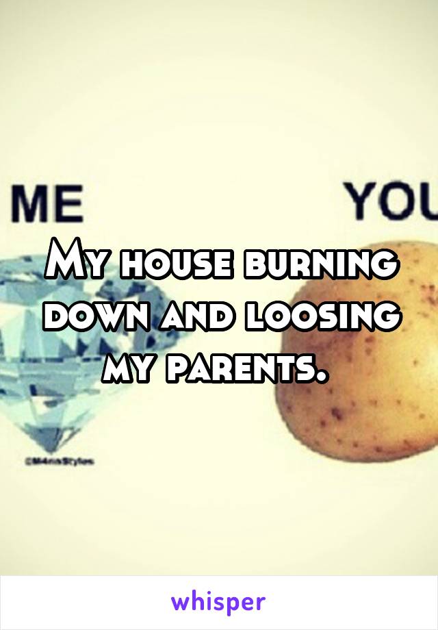 My house burning down and loosing my parents. 