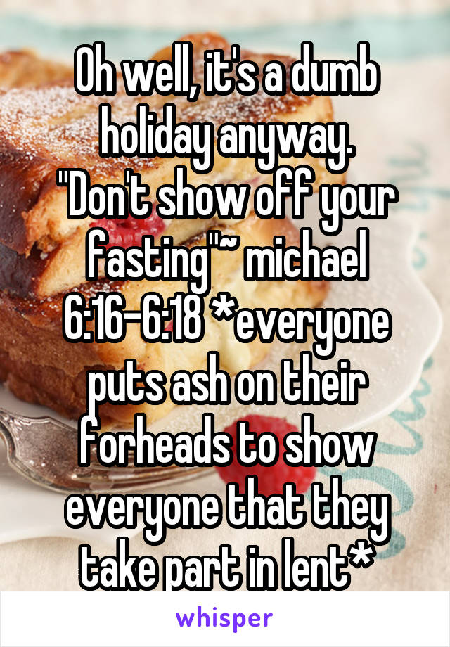 Oh well, it's a dumb holiday anyway.
"Don't show off your fasting"~ michael 6:16-6:18 *everyone puts ash on their forheads to show everyone that they take part in lent*