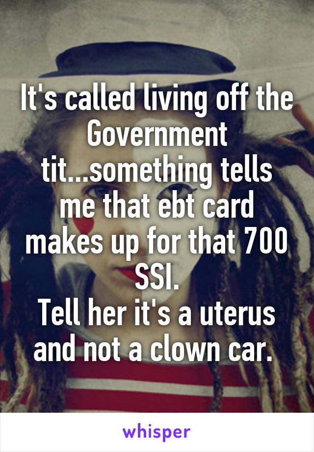 It's called living off the Government tit...something tells me that ebt card makes up for that 700 SSI.
Tell her it's a uterus and not a clown car. 