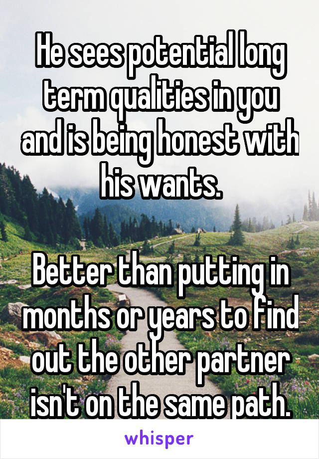 He sees potential long term qualities in you and is being honest with his wants.

Better than putting in months or years to find out the other partner isn't on the same path.