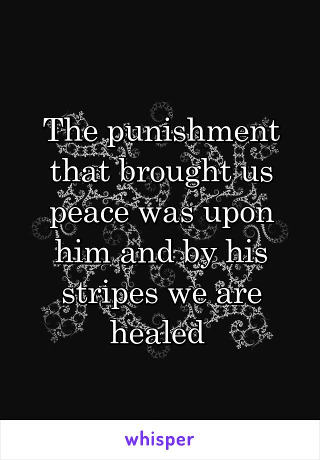 The punishment that brought us peace was upon him and by his stripes we are healed 