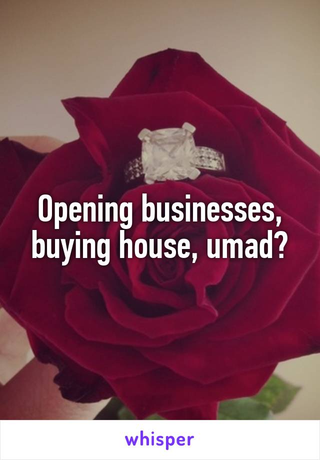 Opening businesses, buying house, umad?
