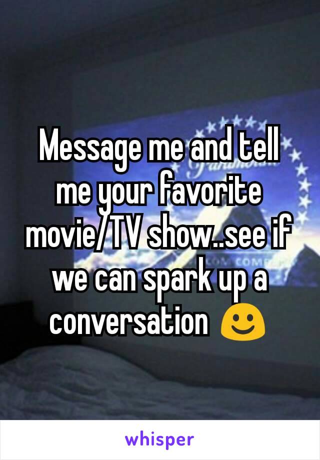 Message me and tell me your favorite movie/TV show..see if we can spark up a conversation ☺