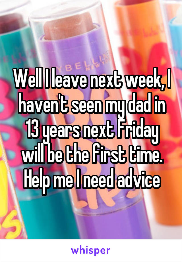 Well I leave next week, I haven't seen my dad in 13 years next Friday will be the first time. Help me I need advice