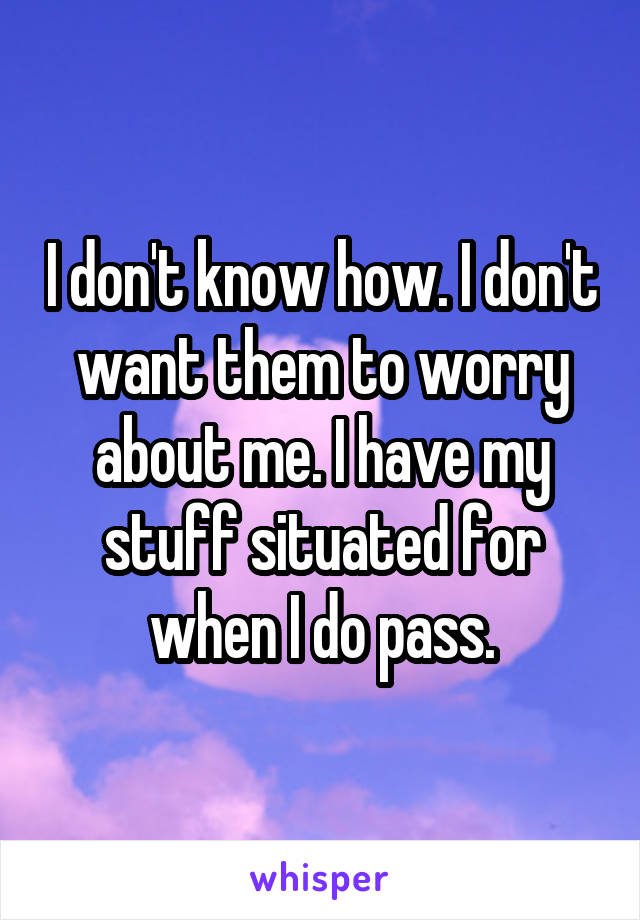 I don't know how. I don't want them to worry about me. I have my stuff situated for when I do pass.