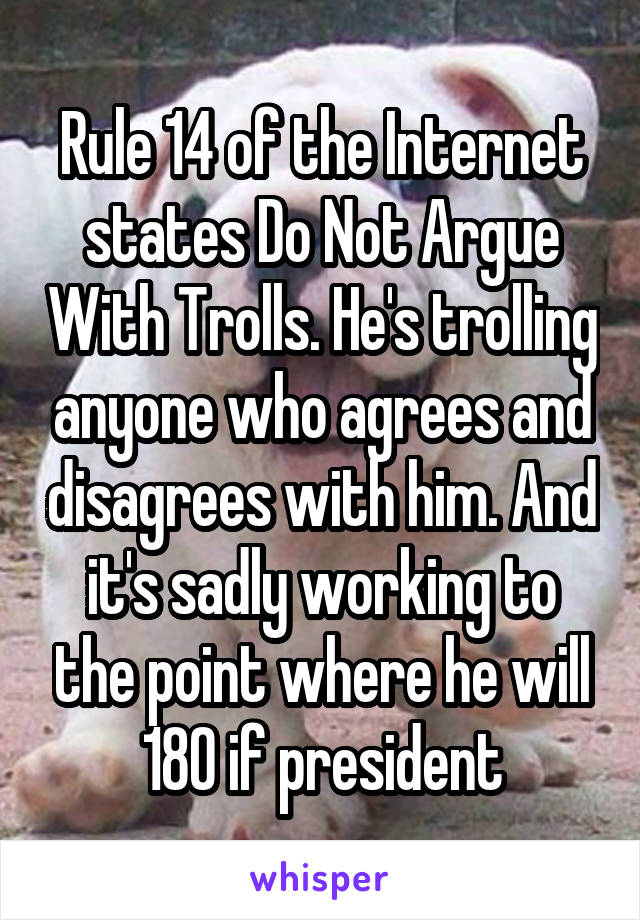 Rule 14 of the Internet states Do Not Argue With Trolls. He's trolling anyone who agrees and disagrees with him. And it's sadly working to the point where he will 180 if president