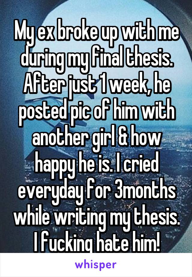 My ex broke up with me during my final thesis. After just 1 week, he posted pic of him with another girl & how happy he is. I cried everyday for 3months while writing my thesis.
I fucking hate him!
