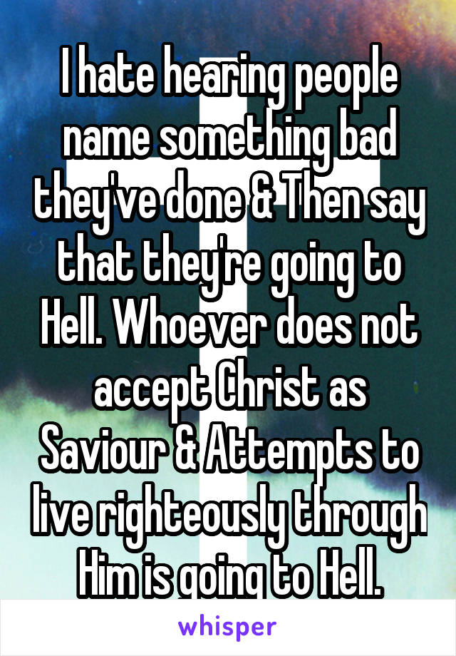 I hate hearing people name something bad they've done & Then say that they're going to Hell. Whoever does not accept Christ as Saviour & Attempts to live righteously through Him is going to Hell.
