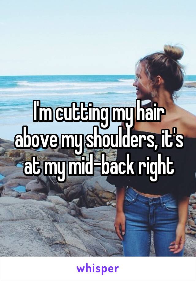 I'm cutting my hair above my shoulders, it's at my mid-back right