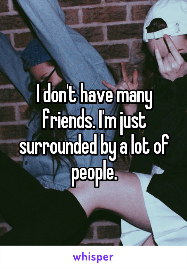 I don't have many friends. I'm just surrounded by a lot of people.