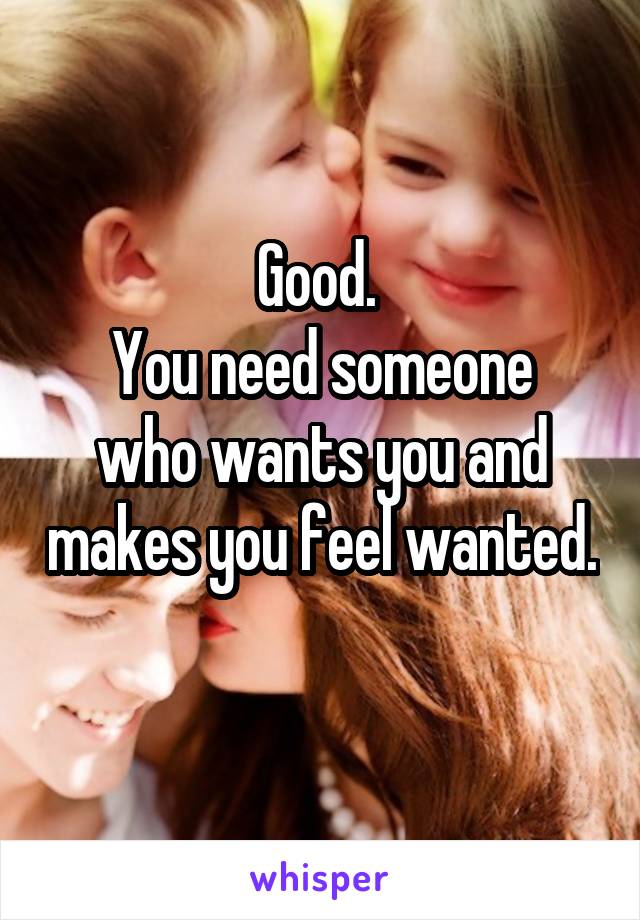 Good. 
You need someone who wants you and makes you feel wanted. 