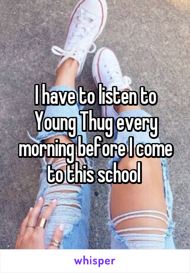 I have to listen to Young Thug every morning before I come to this school 