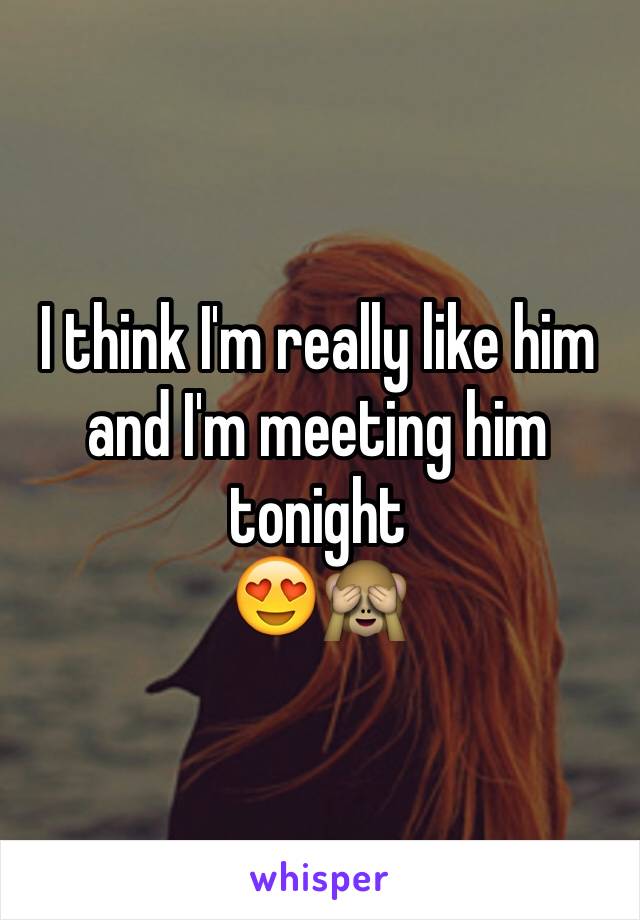 I think I'm really like him and I'm meeting him tonight 
😍🙈