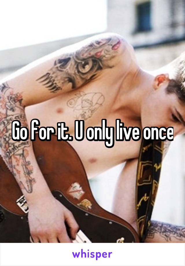 Go for it. U only live once