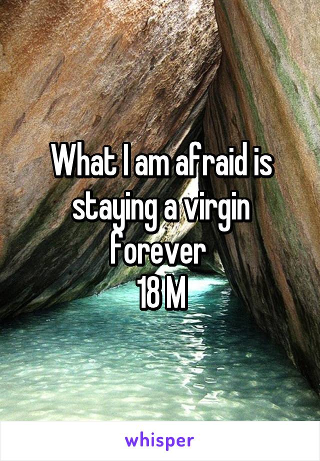 What I am afraid is staying a virgin forever 
18 M