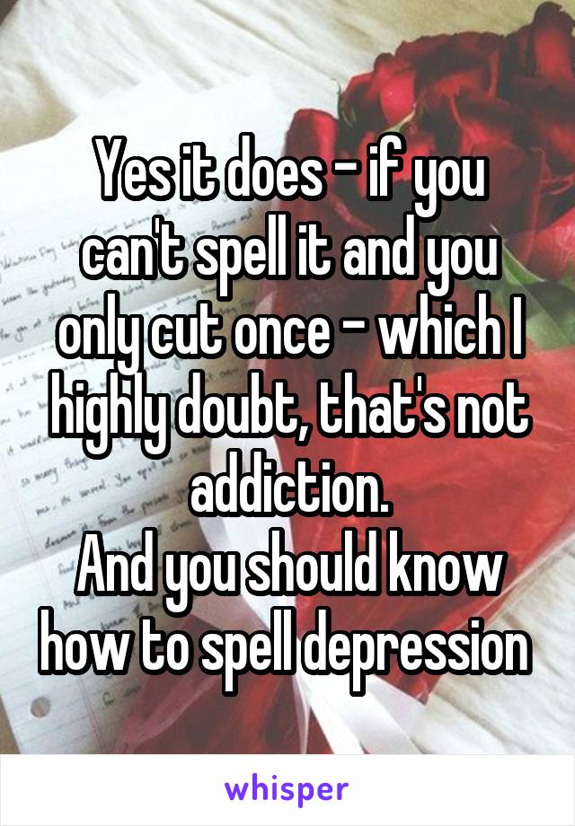 Yes it does - if you can't spell it and you only cut once - which I highly doubt, that's not addiction.
And you should know how to spell depression 