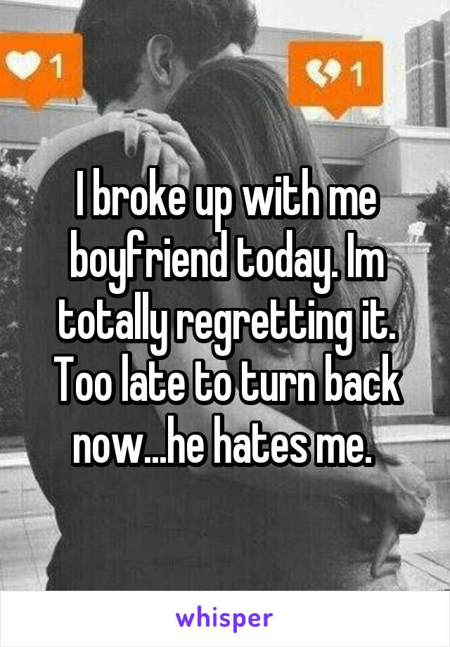 I broke up with me boyfriend today. Im totally regretting it. Too late to turn back now...he hates me. 