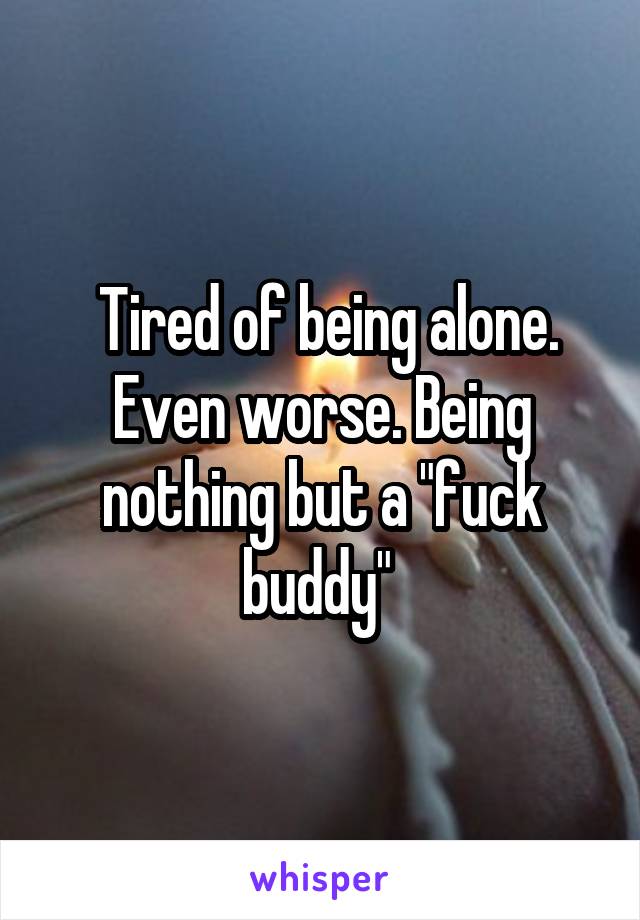  Tired of being alone. Even worse. Being nothing but a "fuck buddy" 